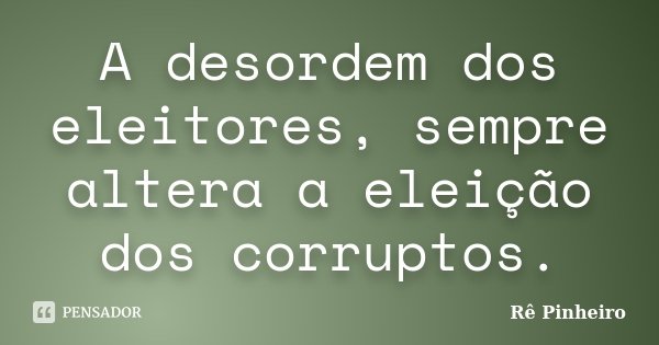 A desordem dos eleitores, sempre altera a eleição dos corruptos.... Frase de Rê Pinheiro.