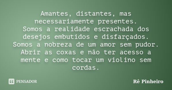 Amantes, distantes, mas necessariamente presentes. Somos a realidade escrachada dos desejos embutidos e disfarçados. Somos a nobreza de um amor sem pudor. Abrir... Frase de Re Pinheiro.