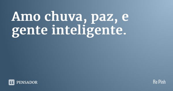 Amo chuva, paz, e gente inteligente.... Frase de Re Pinheiro.