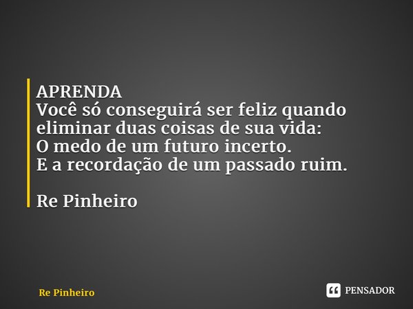 ⁠APRENDA Você só conseguirá ser feliz quando eliminar duas coisas de sua vida: O medo de um futuro incerto. E a recordação de um passado ruim. Re Pinheiro... Frase de Rê Pinheiro.