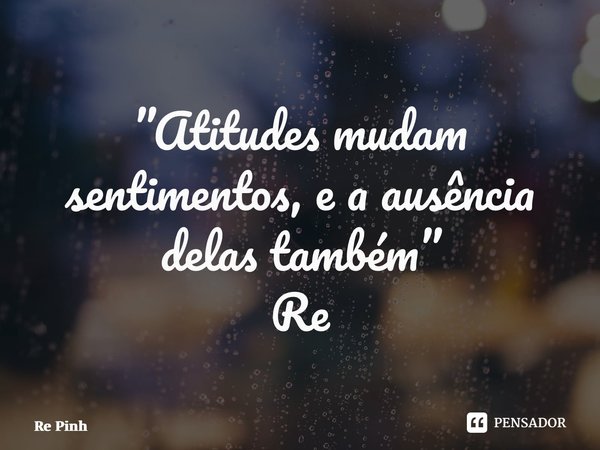 ⁠”Atitudes mudam sentimentos, e a ausência delas também” Re Pinheiro... Frase de Re Pinheiro.