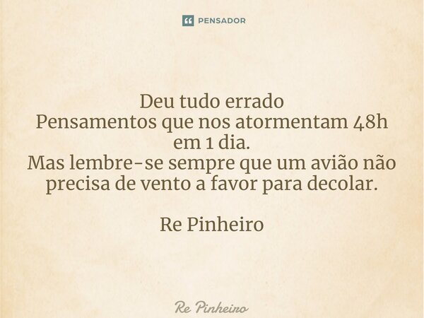 ⁠Deu tudo errado Pensamentos que nos atormentam 48h em 1 dia. Mas lembre-se sempre que um avião não precisa de vento a favor para decolar. Re Pinheiro... Frase de Rê Pinheiro.