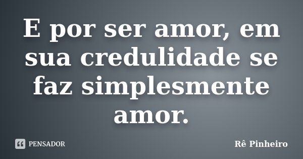 E por ser amor, em sua credulidade se faz simplesmente amor.... Frase de Rê Pinheiro.
