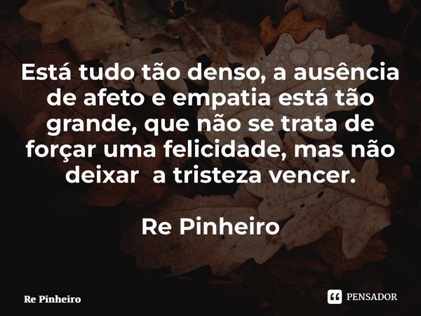 ⁠Está tudo tão denso, a ausência de afeto e empatia está tão grande, que não se trata de forçar uma felicidade, mas não deixar a tristeza vencer. Re Pinheiro... Frase de Rê Pinheiro.