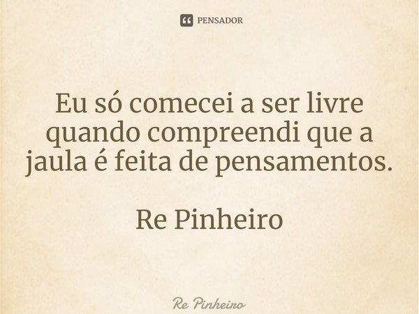 ⁠Eu só comecei a ser livre quando compreendi que a jaula é feita de pensamentos. Re Pinheiro... Frase de Rê Pinheiro.