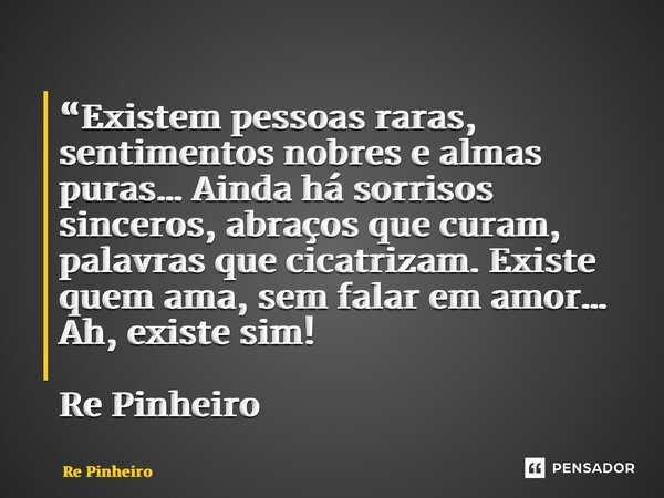 ⁠“Existem pessoas raras, sentimentos nobres e almas puras… Ainda há sorrisos sinceros, abraços que curam, palavras que cicatrizam. Existe quem ama, sem falar em... Frase de Rê Pinheiro.