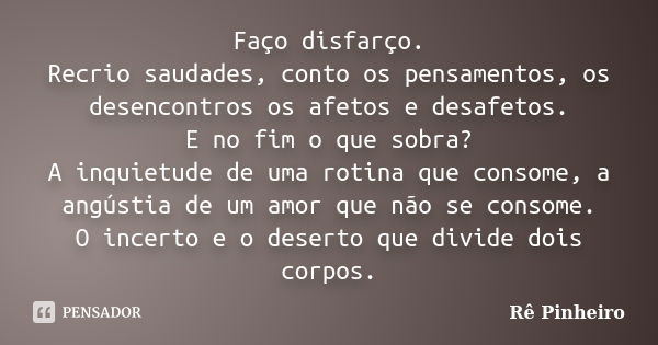 Faço disfarço. Recrio saudades, conto os pensamentos, os desencontros os afetos e desafetos. E no fim o que sobra? A inquietude de uma rotina que consome, a ang... Frase de Re Pinheiro.