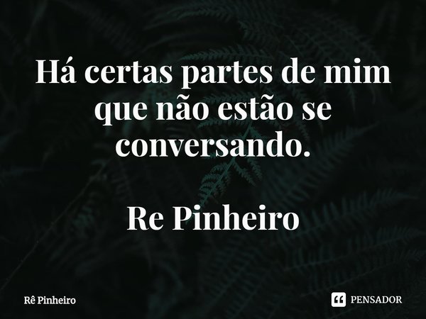 ⁠Há certas partes de mim que não estão se conversando. Re Pinheiro... Frase de Rê Pinheiro.