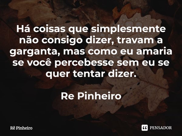 ⁠Há coisas que simplesmente não consigo dizer, travam a garganta, mas como eu amaria se você percebesse sem eu se quer tentar dizer. Re Pinheiro... Frase de Rê Pinheiro.