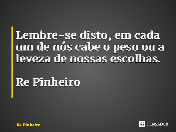 Lembre-se disto, em cada um de nós cabe o peso ou a leveza de nossas escolhas. Re Pinheiro ⁠... Frase de Rê Pinheiro.