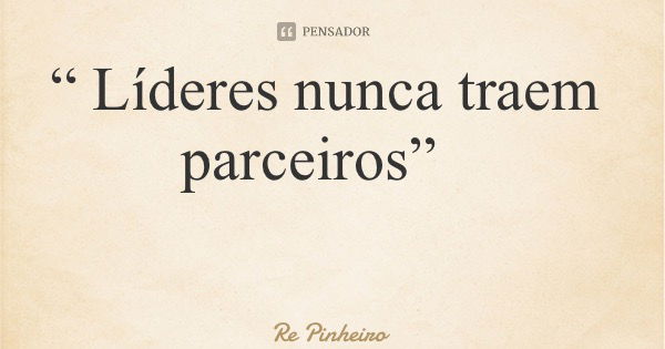 “ Líderes nunca traem parceiros”... Frase de Re Pinheiro.