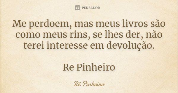 Me perdoem, mas meus livros são como meus rins, se lhes der, não terei interesse em devolução. Re Pinheiro... Frase de Re Pinheiro.