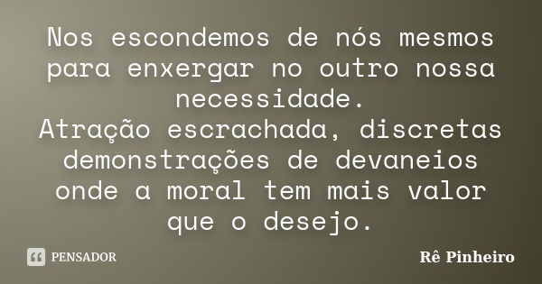 Nos escondemos de nós mesmos para enxergar no outro nossa necessidade. Atração escrachada, discretas demonstrações de devaneios onde a moral tem mais valor que ... Frase de Re Pinheiro.