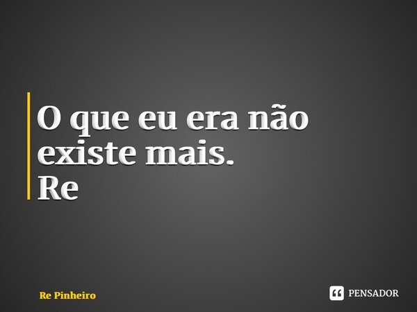 ⁠O que eu era não existe mais. Re Pinheiro... Frase de Rê Pinheiro.