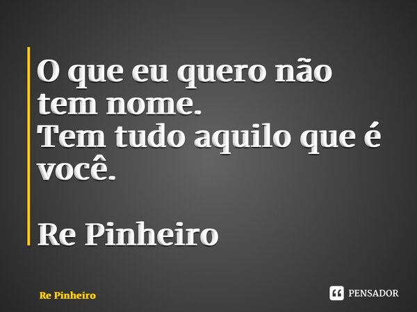 ⁠O que eu quero não tem nome. Tem tudo aquilo que é você. Re Pinheiro... Frase de Rê Pinheiro.