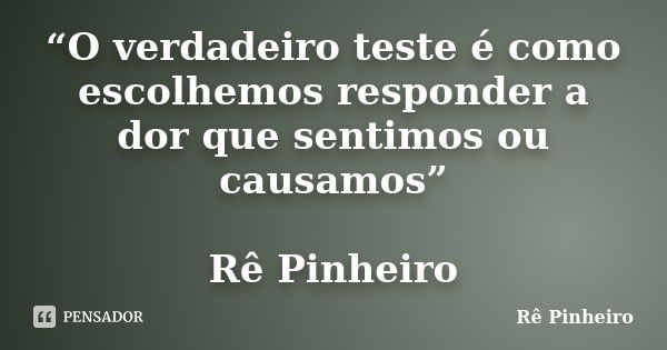 “O verdadeiro teste é como escolhemos responder a dor que sentimos ou causamos” Rê Pinheiro... Frase de Re Pinheiro.