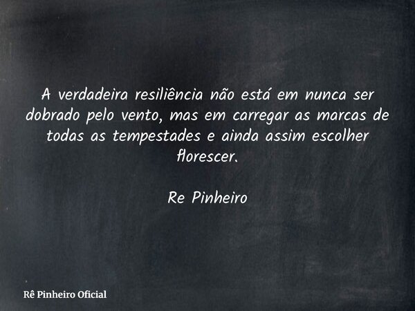 A verdadeira resiliência não está em nunca ser dobrado pelo vento, mas em carregar as marcas de todas as tempestades e ainda assim escolher florescer. Re Pinhei... Frase de Rê Pinheiro Oficial.