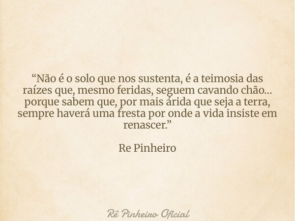 “Não é o solo que nos sustenta, é a teimosia das raízes que, mesmo feridas, seguem cavando chão… porque sabem que, por mais árida que seja a terra, sempre haver... Frase de Rê Pinheiro Oficial.