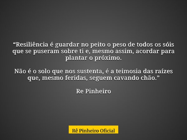 “Resiliência é guardar no peito o peso de todos os sóis que se puseram sobre ti e, mesmo assim, acordar para plantar o próximo. Não é o solo que nos sustenta, é... Frase de Rê Pinheiro Oficial.