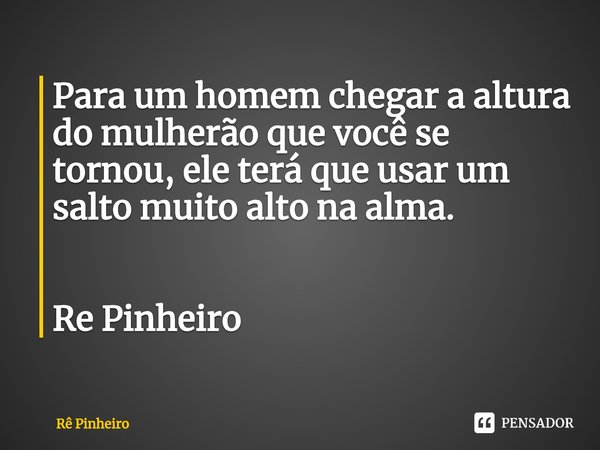 ⁠Para um homem chegar a altura do mulherão que você se tornou, ele terá que usar um salto muito alto na alma. Re Pinheiro... Frase de Rê Pinheiro.