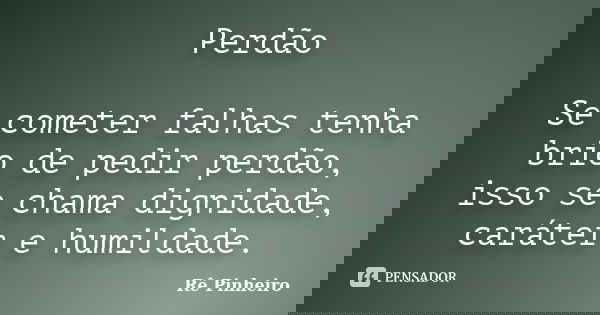 Perdão Se cometer falhas tenha brio de pedir perdão, isso se chama dignidade, caráter e humildade.... Frase de Re Pinheiro.