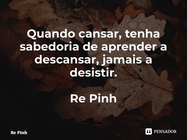 ⁠Quando cansar, tenha sabedoria de aprender a descansar, jamais a desistir. Re Pinheiro... Frase de Re Pinheiro.