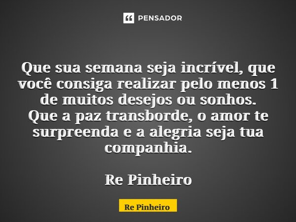 ⁠ Que sua semana seja incrível, que você consiga realizar pelo menos 1 de muitos desejos ou sonhos. Que a paz transborde, o amor te surpreenda e a alegria seja ... Frase de Rê Pinheiro.