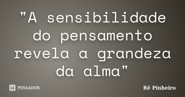 "A sensibilidade do pensamento revela a grandeza da alma"... Frase de Re Pinheiro.