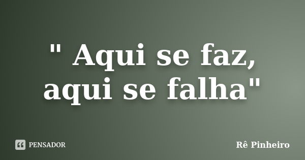 " Aqui se faz, aqui se falha"... Frase de Re Pinheiro.