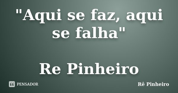 "Aqui se faz, aqui se falha" Re Pinheiro... Frase de Re Pinheiro.