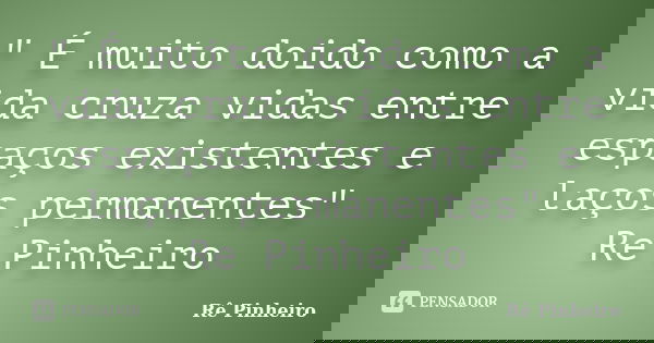 " É muito doido como a vida cruza vidas entre espaços existentes e laços permanentes" Re Pinheiro... Frase de Re Pinheiro.