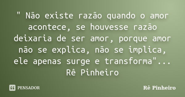 " Não existe razão quando o amor acontece, se houvesse razão deixaria de ser amor, porque amor não se explica, não se implica, ele apenas surge e transform... Frase de Re Pinheiro.