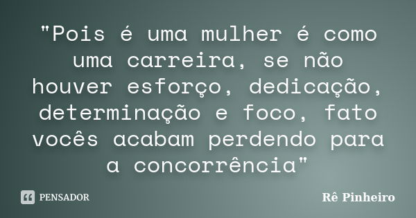 "Pois é uma mulher é como uma carreira, se não houver esforço, dedicação, determinação e foco, fato vocês acabam perdendo para a concorrência"... Frase de Rê Pinheiro.