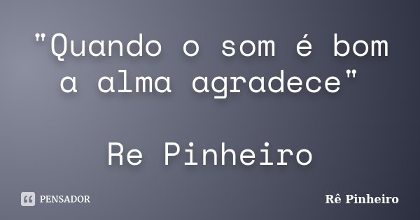 "Quando o som é bom a alma agradece" Re Pinheiro... Frase de Re Pinheiro.