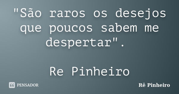 "São raros os desejos que poucos sabem me despertar". Re Pinheiro... Frase de Rê Pinheiro.