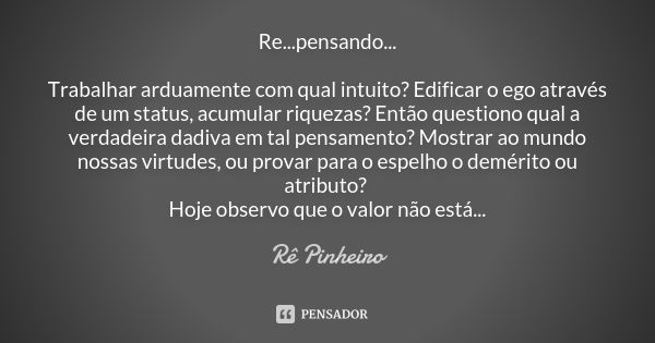 Re...pensando... Trabalhar arduamente com qual intuito? Edificar o ego através de um status, acumular riquezas? Então questiono qual a verdadeira dadiva em tal ... Frase de Re Pinheiro.