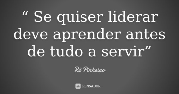 “ Se quiser liderar deve aprender antes de tudo a servir”... Frase de Re Pinheiro.