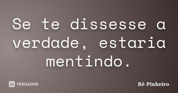 Se te dissesse a verdade, estaria mentindo.... Frase de Re Pinheiro.