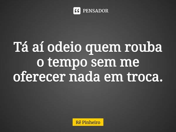 Tá aí ⁠odeio quem rouba o tempo sem me oferecer nada em troca.... Frase de Rê Pinheiro.