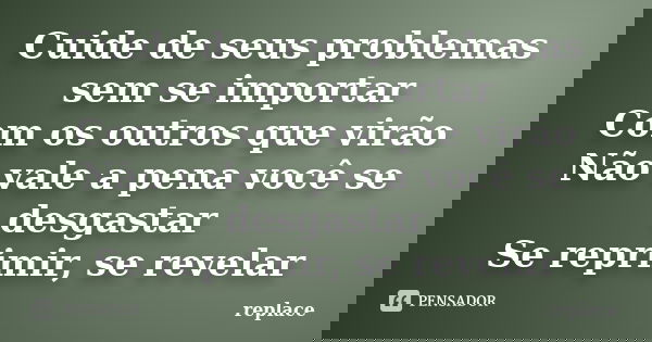 Cuide de seus problemas sem se importar Com os outros que virão Não vale a pena você se desgastar Se reprimir, se revelar... Frase de Replace.