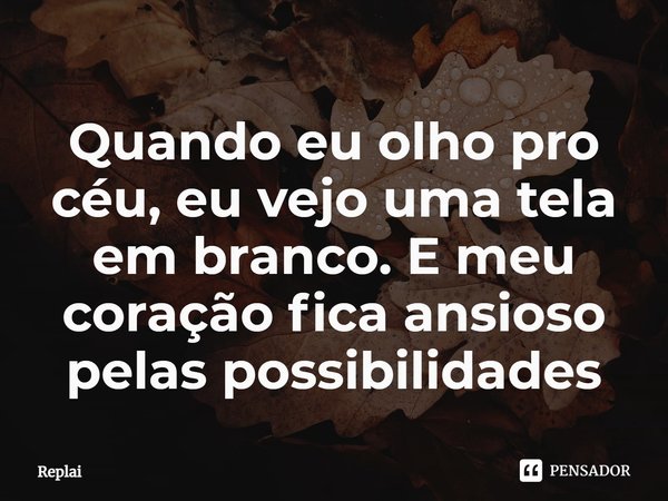 ⁠Quando eu olho pro céu, eu vejo uma tela em branco. E meu coração fica ansioso pelas possibilidades... Frase de Replai.