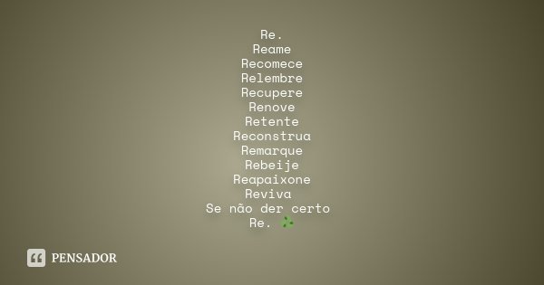 Re. Reame Recomece Relembre Recupere Renove Retente Reconstrua Remarque Rebeije Reapaixone Reviva Se não der certo Re. ♻️