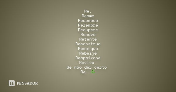 Re. Reame Recomece Relembre Recupere Renove Retente Reconstrua Remarque Rebeije Reapaixone Reviva Se não der certo Re. ♻️