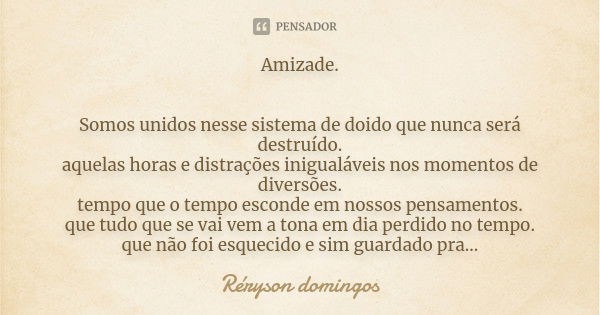 Amizade. Somos unidos nesse sistema de doido que nunca será destruído. aquelas horas e distrações inigualáveis nos momentos de diversões. tempo que o tempo esco... Frase de Réryson domingos.