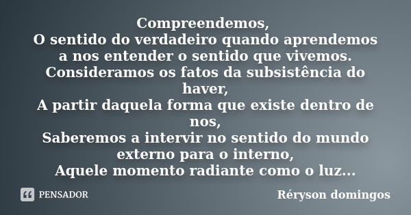 Compreendemos, O sentido do verdadeiro quando aprendemos a nos entender o sentido que vivemos. Consideramos os fatos da subsistência do haver, A partir daquela ... Frase de Réryson domingos.