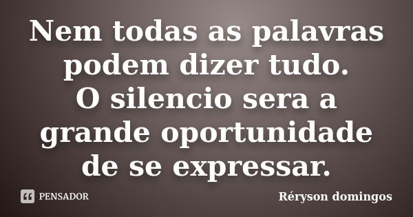 Nem todas as palavras podem dizer tudo. O silencio sera a grande oportunidade de se expressar.... Frase de Réryson domingos.