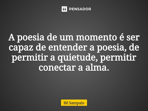 ⁠A poesia de um momento é ser capaz de entender a poesia, de permitir a quietude, permitir conectar a alma.... Frase de Rê Sampaio.