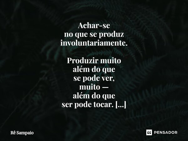 ⁠Achar-se no que se produz involuntariamente. Produzir muito além do que se pode ver, muito — além do que ser pode tocar. Transmitir o que a Alma deseja aliment... Frase de Rê Sampaio.