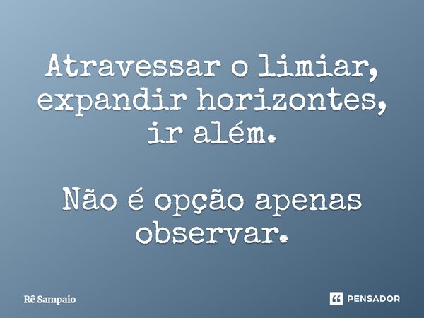 ⁠Atravessar o limiar, expandir horizontes, ir além. Não é opção apenas observar.... Frase de Rê Sampaio.