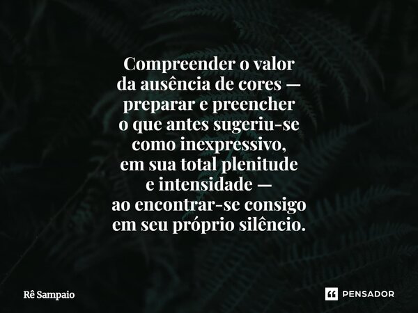 ⁠Compreender o valor da ausência de cores — preparar e preencher o que antes sugeriu-se como inexpressivo, em sua total plenitude e intensidade — ao encontrar-s... Frase de Rê Sampaio.